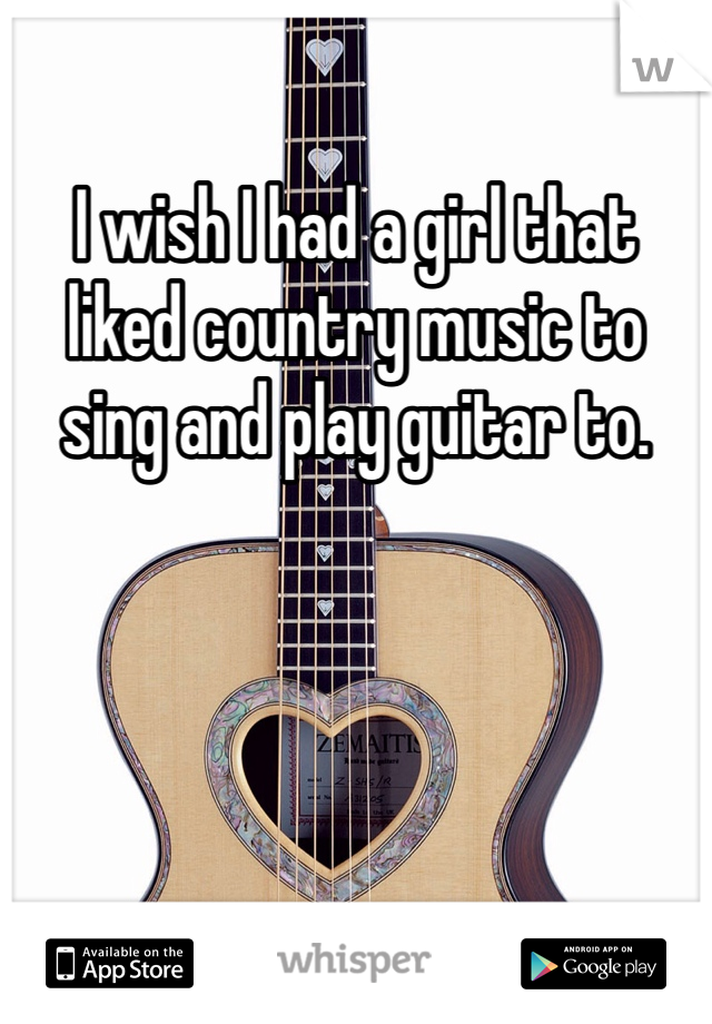 I wish I had a girl that liked country music to sing and play guitar to.