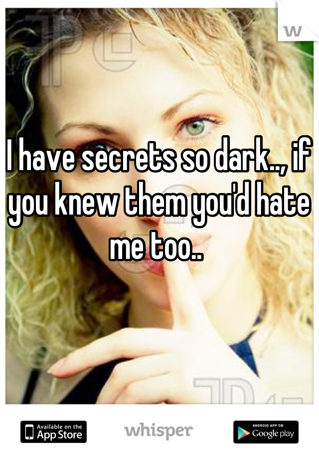 I have secrets so dark.., if you knew them you'd hate me too.. 