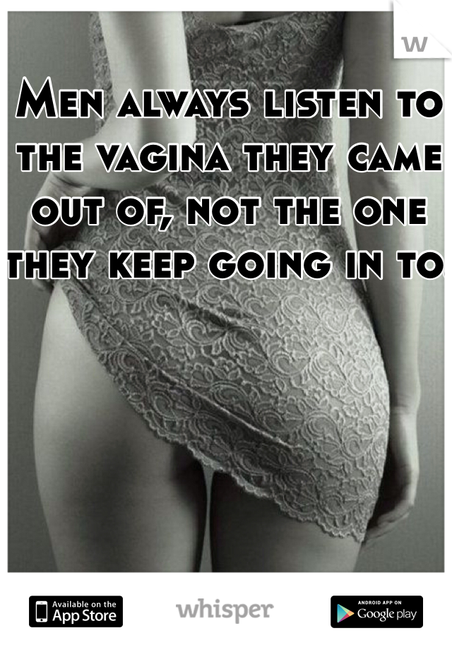 Men always listen to the vagina they came out of, not the one they keep going in to.