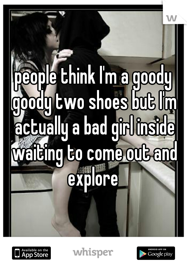 people think I'm a goody goody two shoes but I'm actually a bad girl inside waiting to come out and explore 