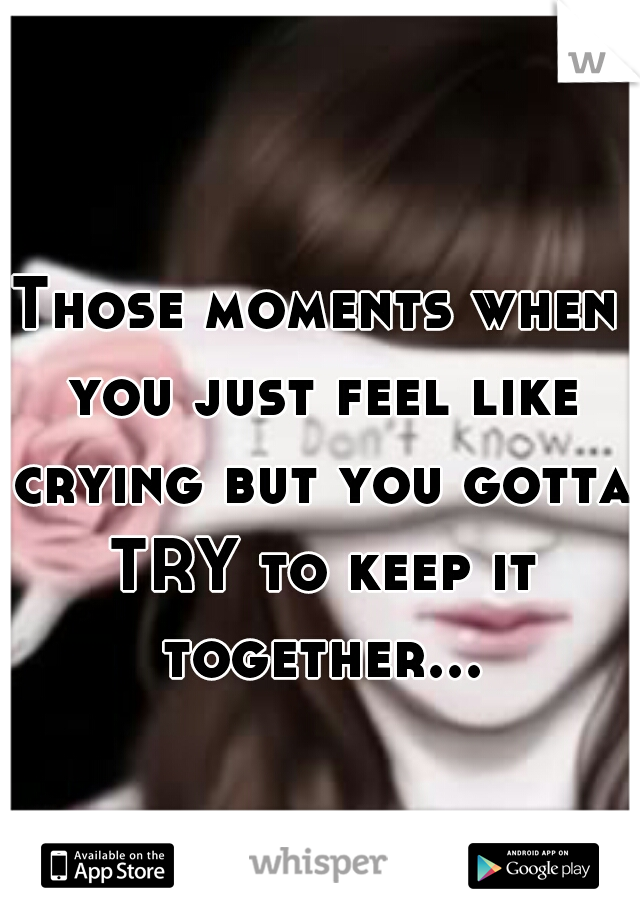 Those moments when you just feel like crying but you gotta TRY to keep it together...