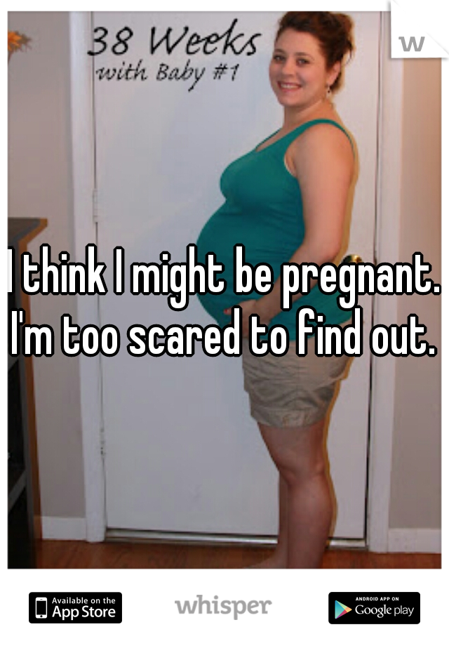 I think I might be pregnant. I'm too scared to find out. 
