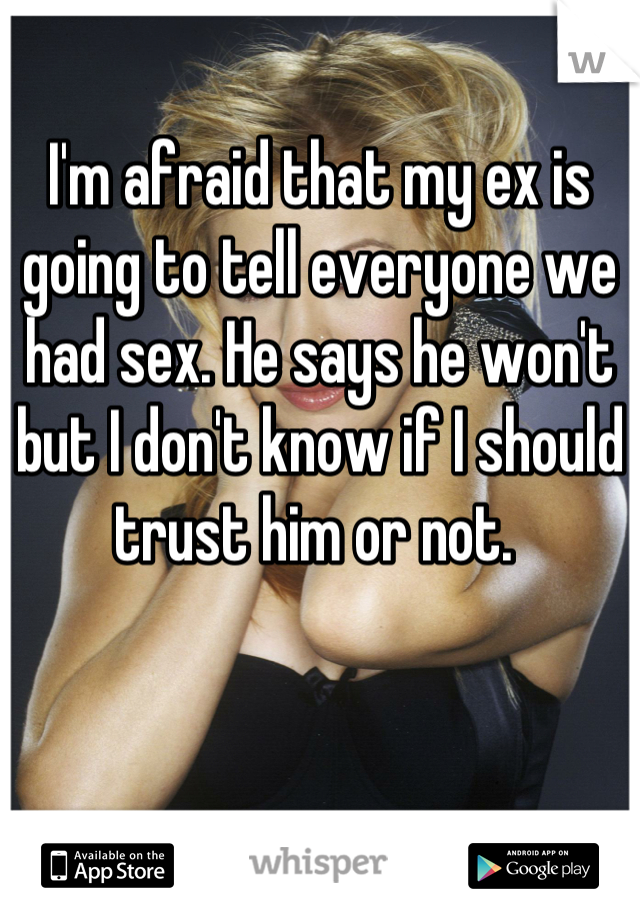 I'm afraid that my ex is going to tell everyone we had sex. He says he won't but I don't know if I should trust him or not. 