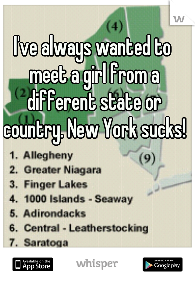 I've always wanted to meet a girl from a different state or country. New York sucks!