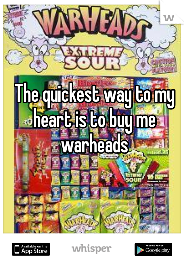 The quickest way to my heart is to buy me warheads 
