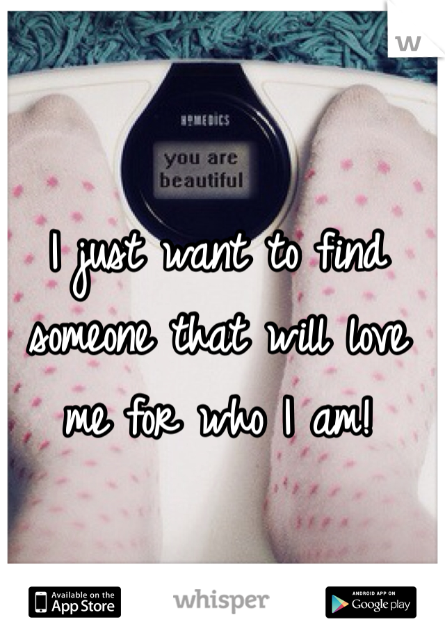 I just want to find someone that will love me for who I am!