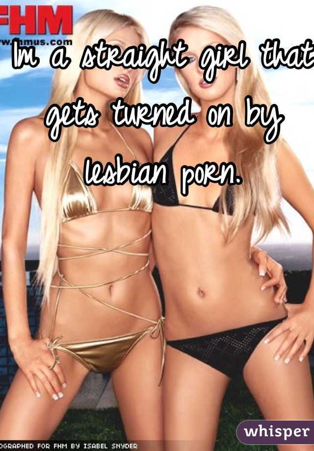 Im a straight girl that gets turned on by lesbian porn. 