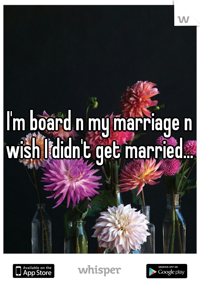 I'm board n my marriage n wish I didn't get married... 
