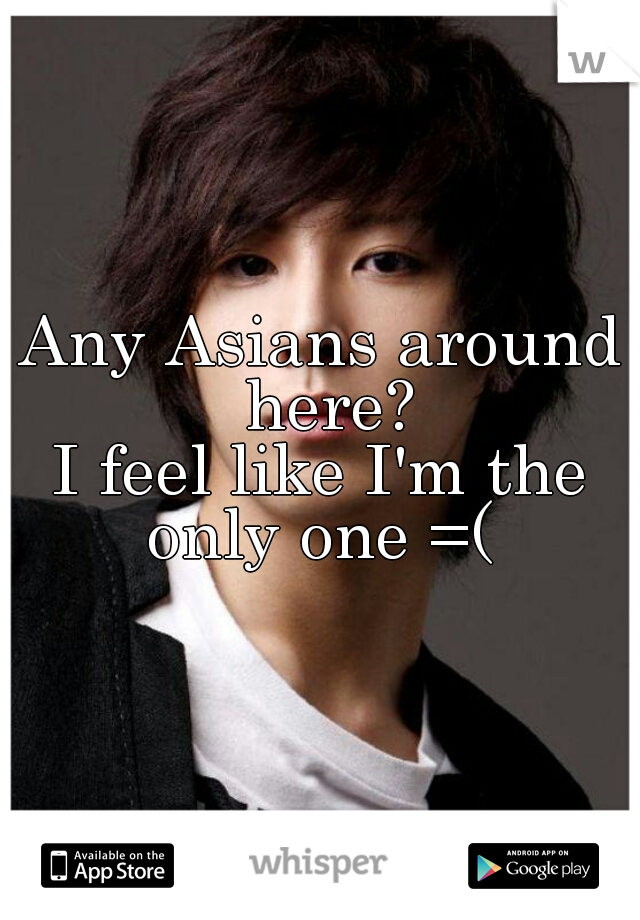 Any Asians around here?
I feel like I'm the only one =( 