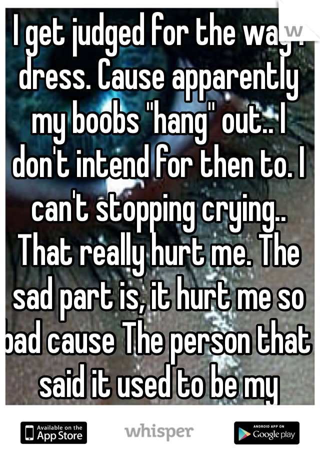 I get judged for the way I dress. Cause apparently my boobs "hang" out.. I don't intend for then to. I can't stopping crying.. That really hurt me. The sad part is, it hurt me so bad cause The person that said it used to be my friend.. 