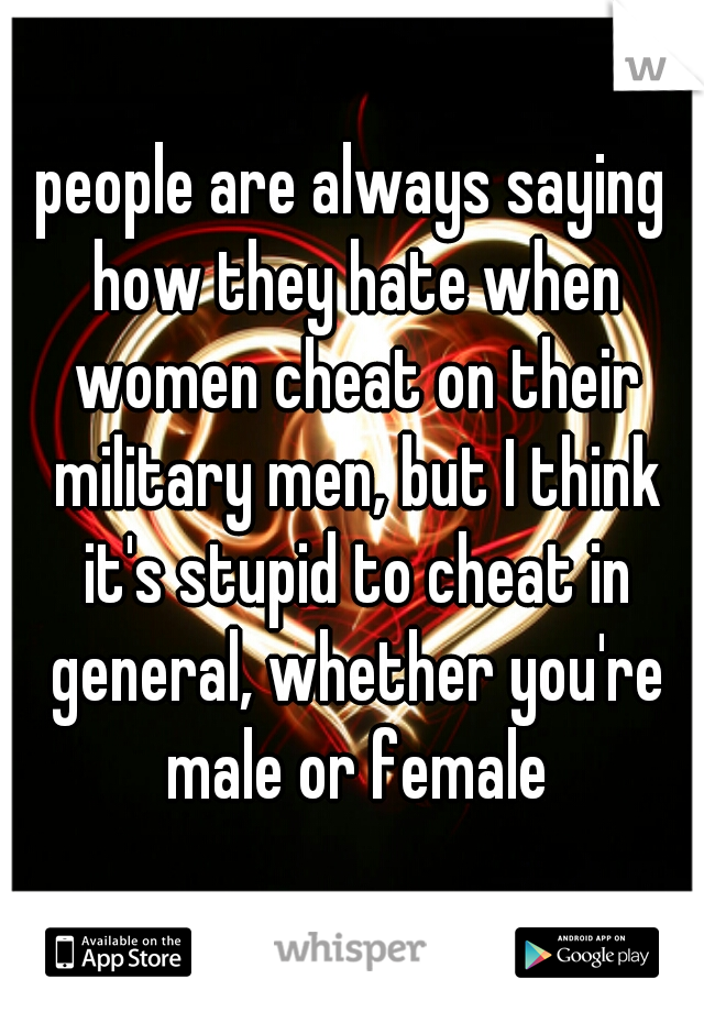 people are always saying how they hate when women cheat on their military men, but I think it's stupid to cheat in general, whether you're male or female