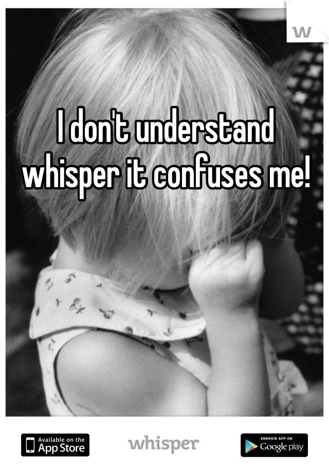 I don't understand whisper it confuses me! 