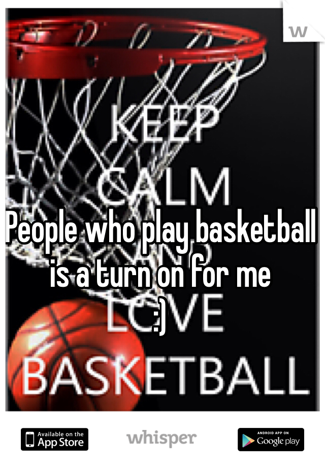 People who play basketball is a turn on for me
:)