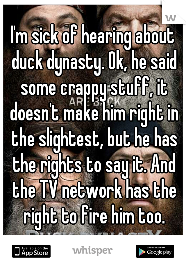 I'm sick of hearing about duck dynasty. Ok, he said some crappy stuff, it doesn't make him right in the slightest, but he has the rights to say it. And the TV network has the right to fire him too.