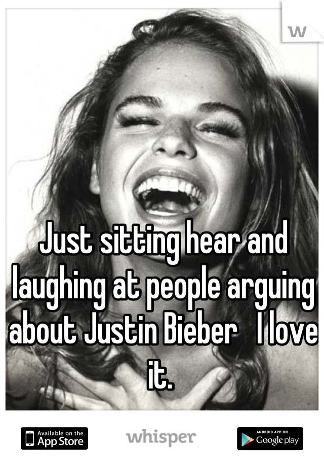 Just sitting hear and laughing at people arguing about Justin Bieber   I love it. 