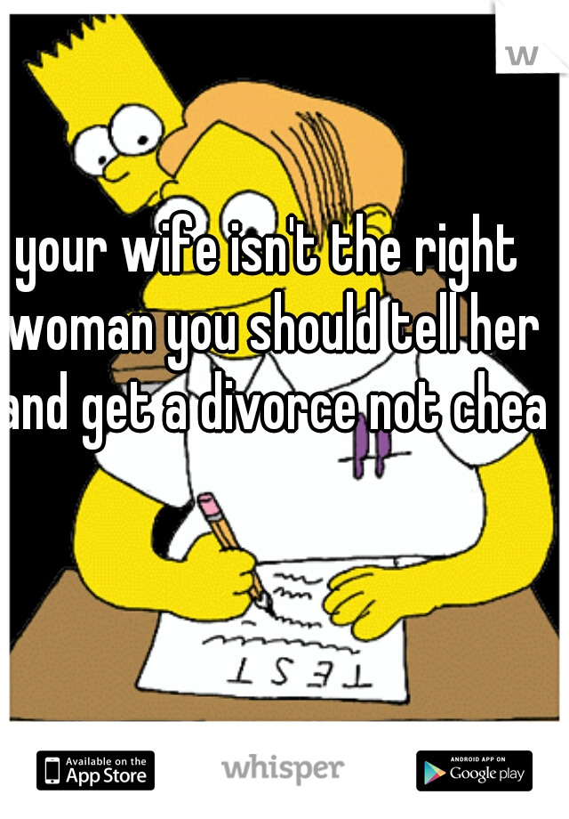 your wife isn't the right woman you should tell her and get a divorce not cheat