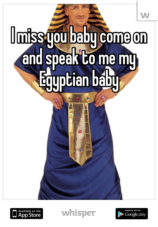 I miss you baby come on and speak to me my Egyptian baby