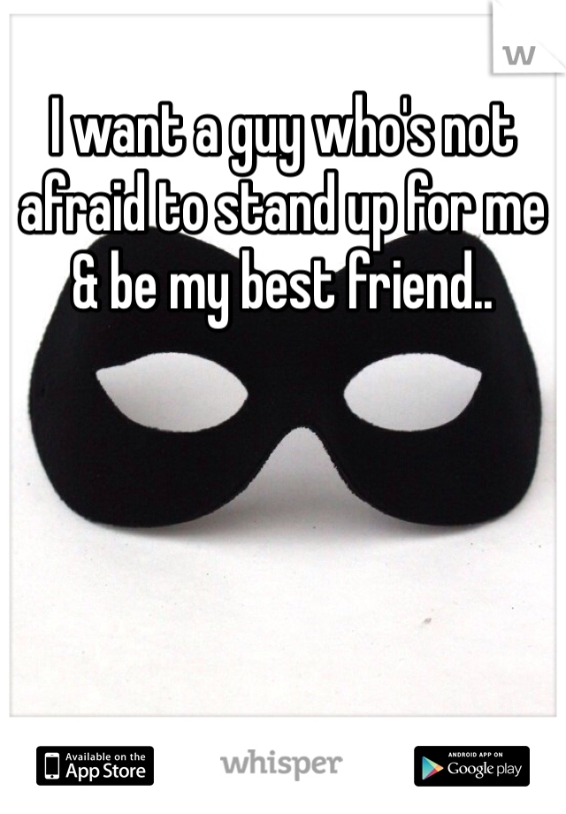 I want a guy who's not afraid to stand up for me & be my best friend.. 
