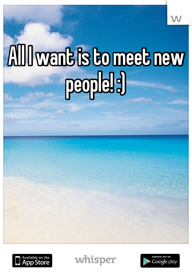 All I want is to meet new people! :)