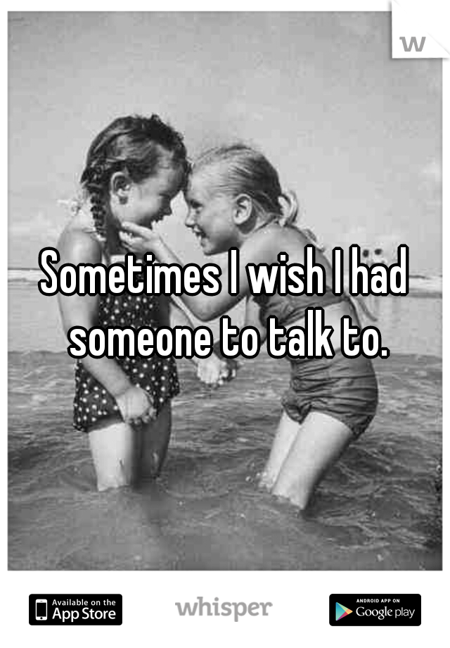 Sometimes I wish I had someone to talk to.