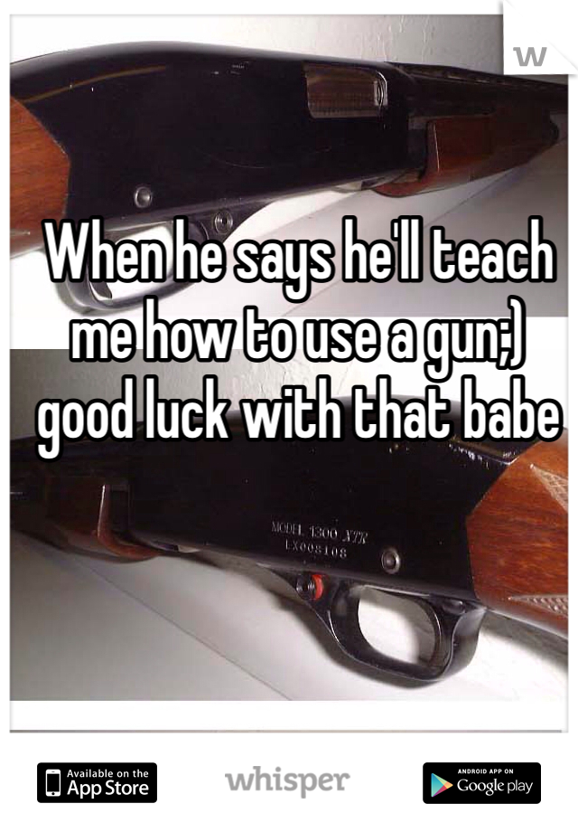 When he says he'll teach me how to use a gun;) good luck with that babe