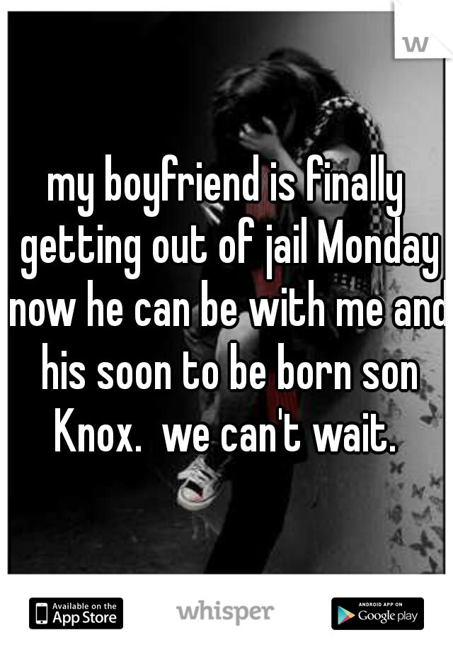 my boyfriend is finally getting out of jail Monday now he can be with me and his soon to be born son Knox.  we can't wait. 