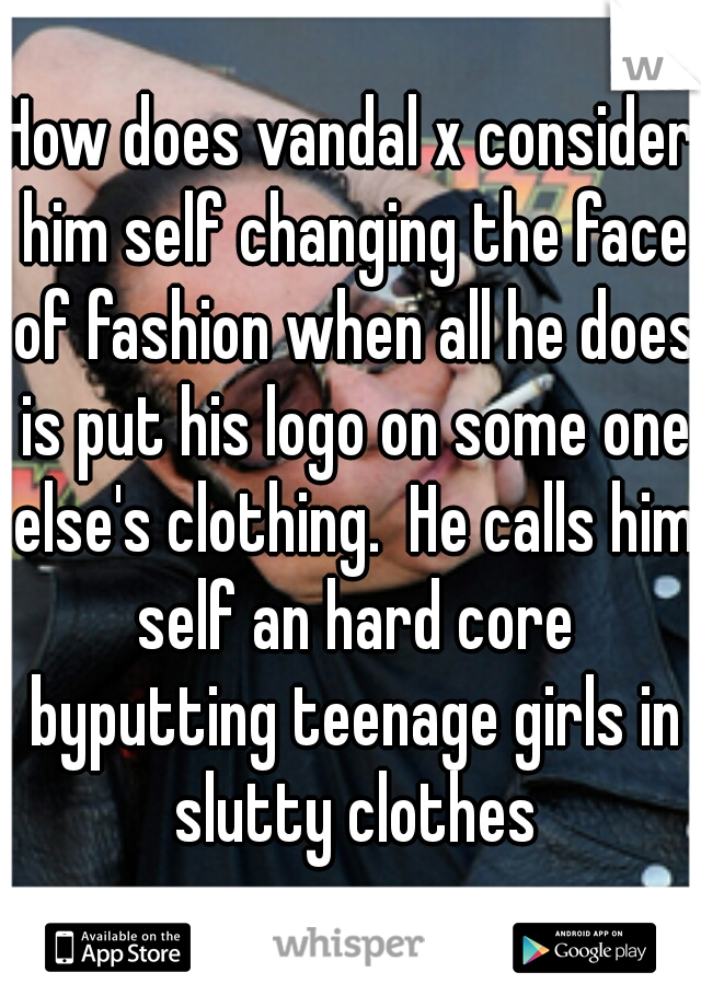 How does vandal x consider him self changing the face of fashion when all he does is put his logo on some one else's clothing.  He calls him self an hard core byputting teenage girls in slutty clothes