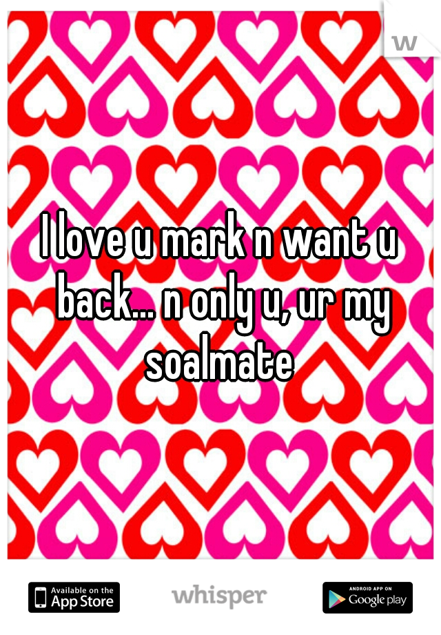 I love u mark n want u back... n only u, ur my soalmate 