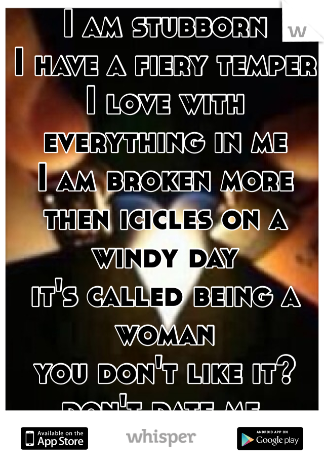 I am stubborn
I have a fiery temper
I love with everything in me
I am broken more then icicles on a windy day
it's called being a woman
you don't like it? don't date me. 