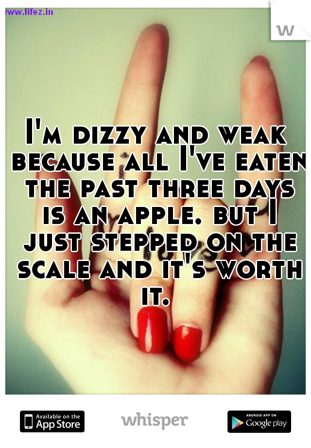 I'm dizzy and weak because all I've eaten the past three days is an apple. but I just stepped on the scale and it's worth it. 
