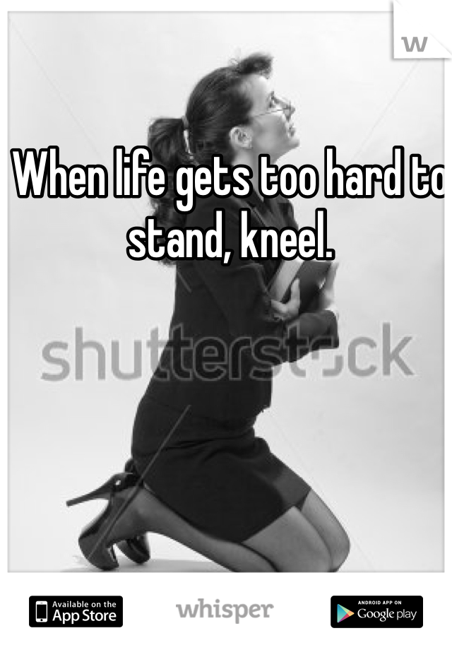 When life gets too hard to stand, kneel. 