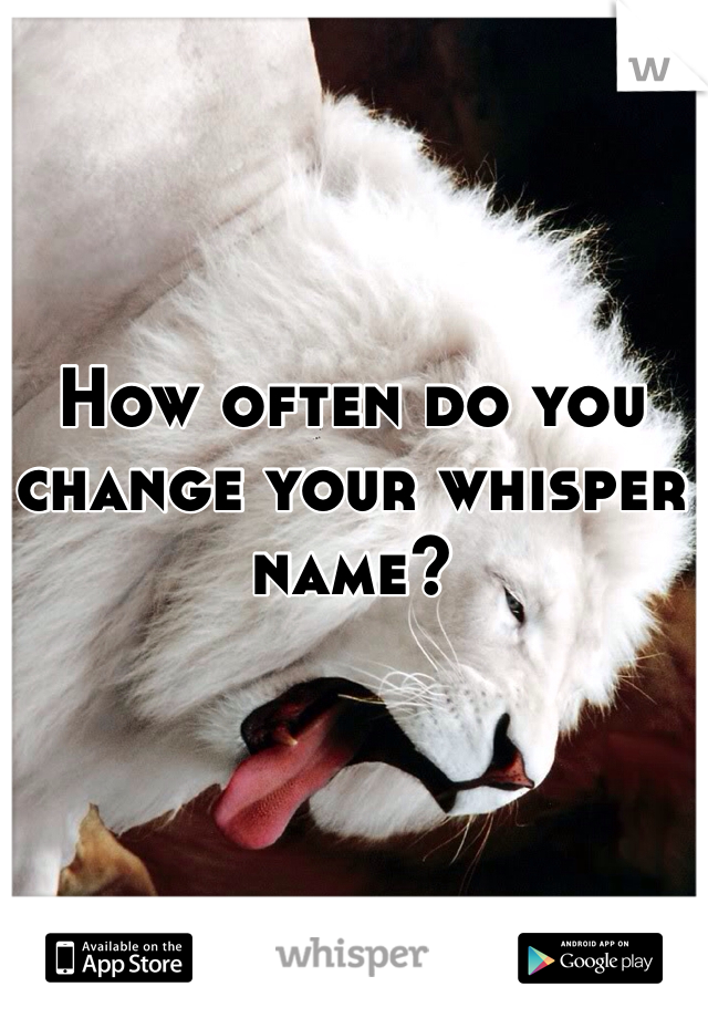 How often do you change your whisper name?