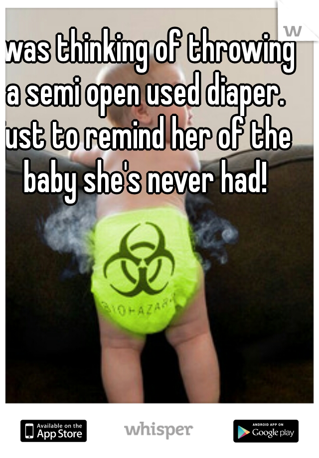 I was thinking of throwing a semi open used diaper. just to remind her of the baby she's never had!