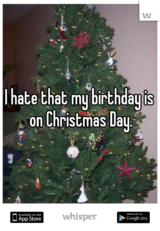 I hate that my birthday is on Christmas Day.