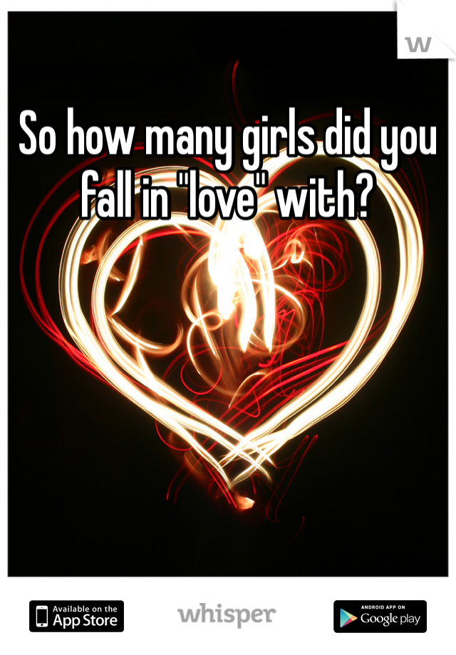 So how many girls did you fall in "love" with?