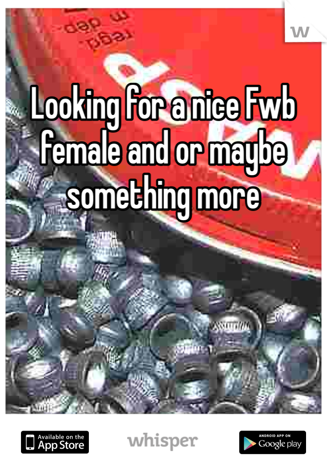 Looking for a nice Fwb female and or maybe something more 