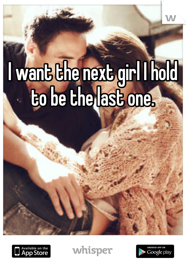 I want the next girl I hold to be the last one. 