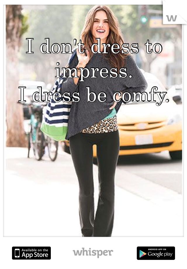 I don't dress to impress.
I dress be comfy.