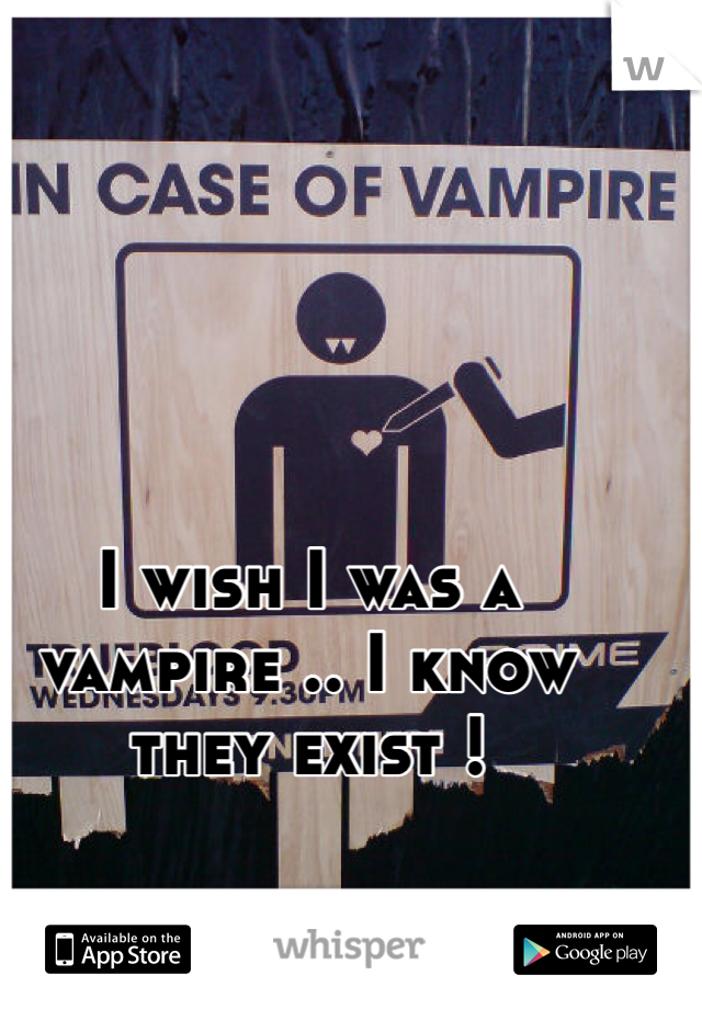 I wish I was a vampire .. I know they exist !
