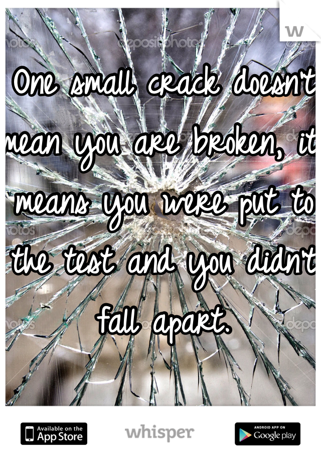 One small crack doesn't mean you are broken, it means you were put to the test and you didn't fall apart.