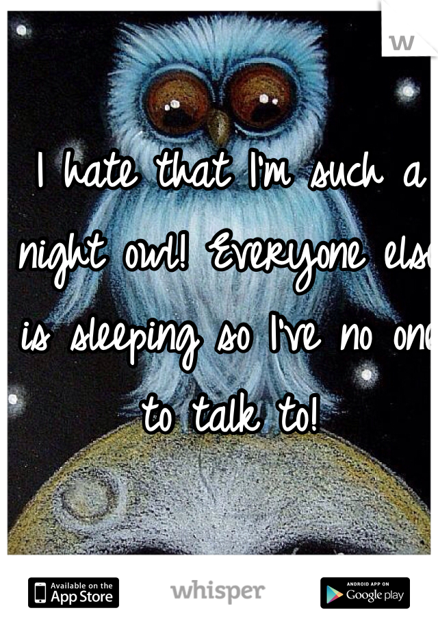 I hate that I'm such a night owl! Everyone else is sleeping so I've no one to talk to! 