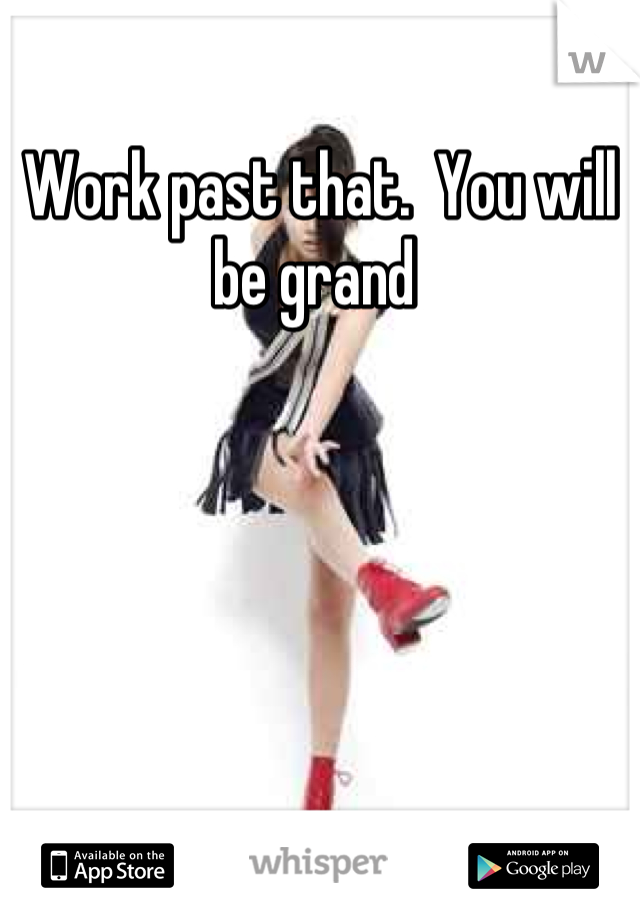 Work past that.  You will be grand 