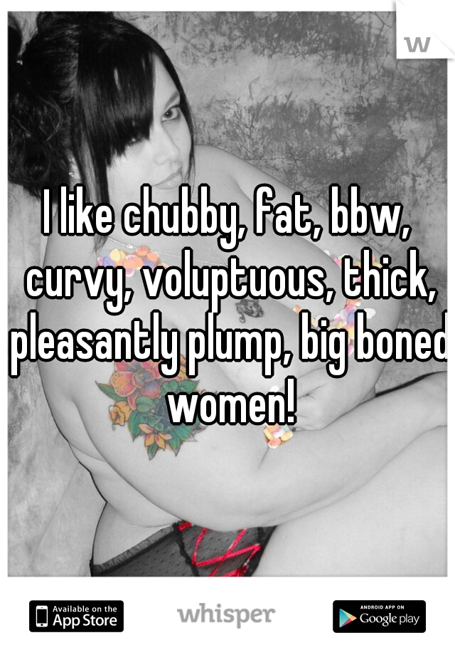 I like chubby, fat, bbw, curvy, voluptuous, thick, pleasantly plump, big boned women!