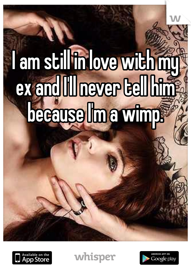 I am still in love with my ex and I'll never tell him because I'm a wimp. 