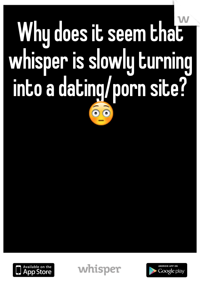 Why does it seem that whisper is slowly turning into a dating/porn site? 😳