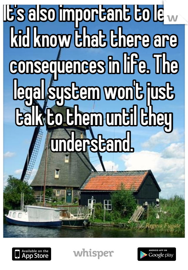 It's also important to let a kid know that there are consequences in life. The legal system won't just talk to them until they understand. 