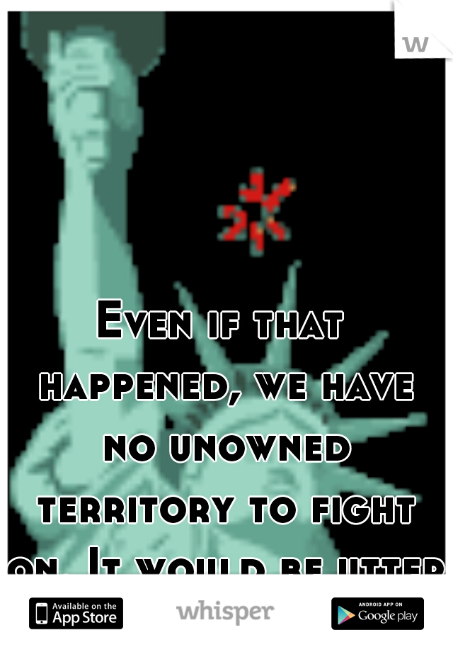 Even if that happened, we have no unowned territory to fight on. It would be utter chaos. 