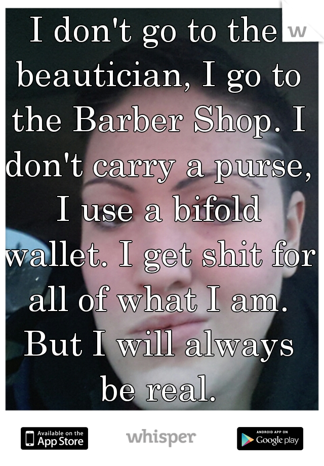 I don't go to the beautician, I go to the Barber Shop. I don't carry a purse, I use a bifold wallet. I get shit for all of what I am. But I will always be real.