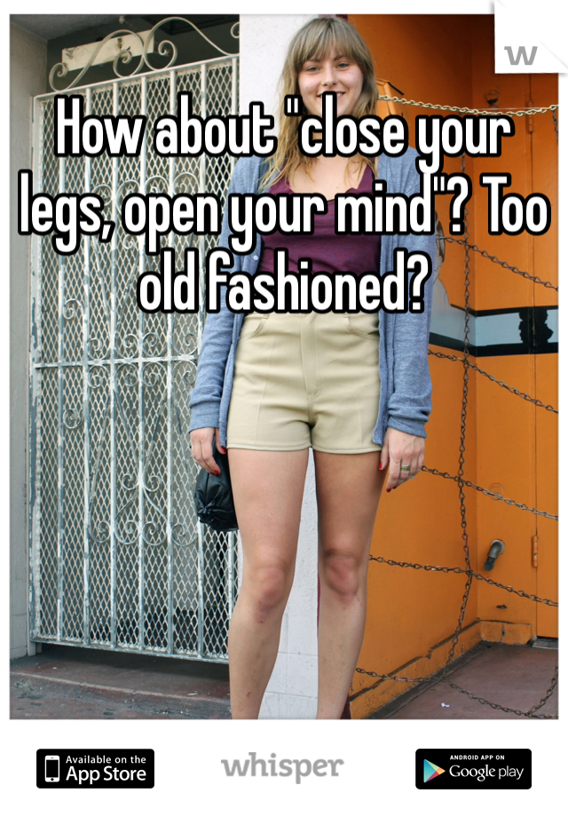 How about "close your legs, open your mind"? Too old fashioned?