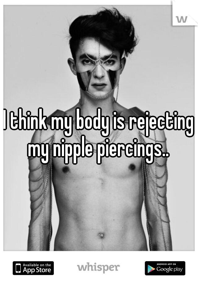 I think my body is rejecting my nipple piercings.. 